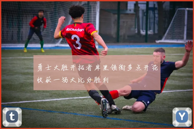 勇士大胜开拓者库里领衔多点开花收获一场大比分胜利