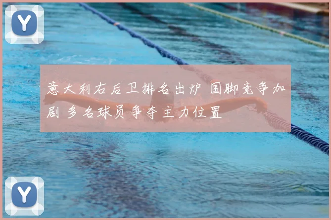 意大利右后卫排名出炉 国脚竞争加剧 多名球员争夺主力位置