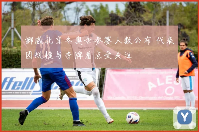 挪威北京冬奥会参赛人数公布 代表团规模与夺牌看点受关注