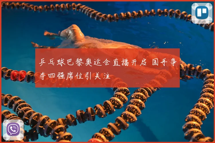 乒乓球巴黎奥运会直播开启 国手争夺四强席位引关注