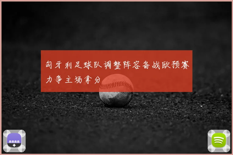匈牙利足球队调整阵容备战欧预赛力争主场拿分