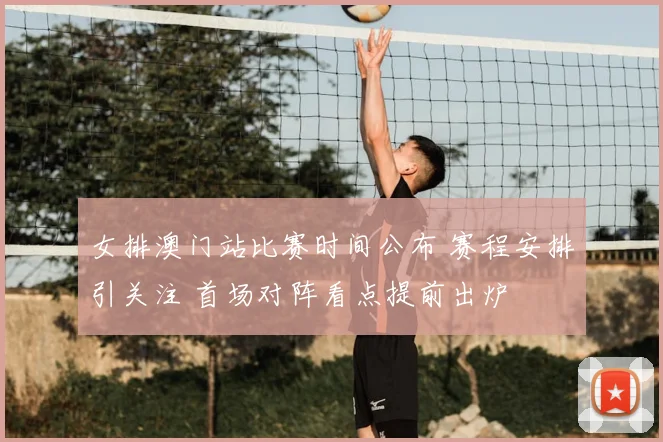 女排澳门站比赛时间公布 赛程安排引关注 首场对阵看点提前出炉