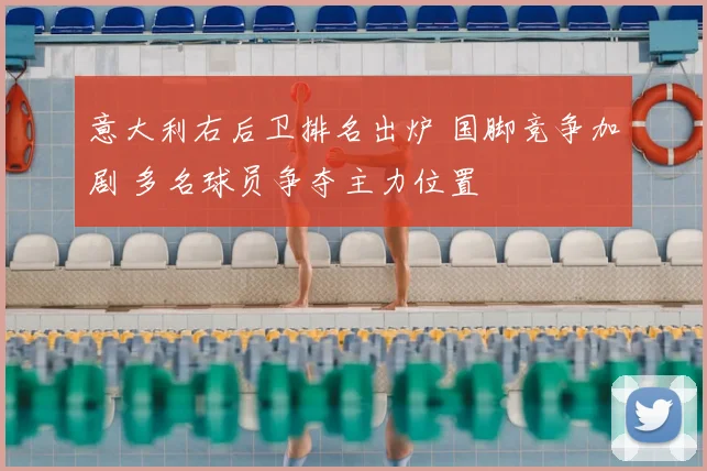 意大利右后卫排名出炉 国脚竞争加剧 多名球员争夺主力位置