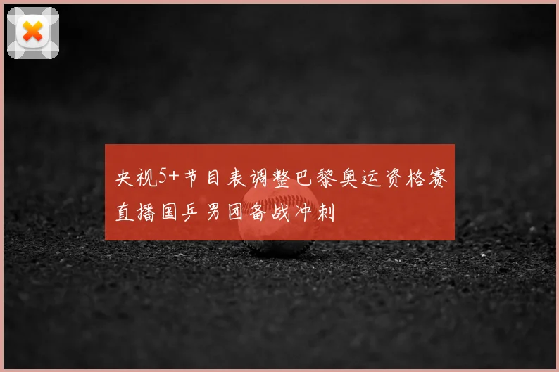 央视5+节目表调整巴黎奥运资格赛直播国乒男团备战冲刺