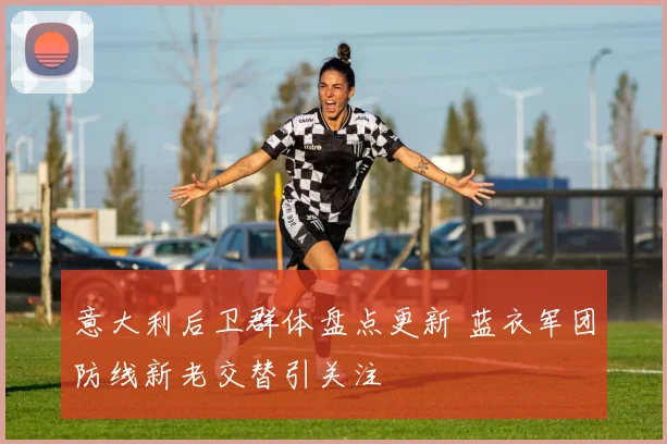 意大利后卫群体盘点更新 蓝衣军团防线新老交替引关注