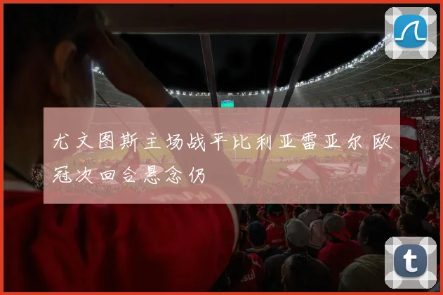 尤文图斯主场战平比利亚雷亚尔 欧冠次回合悬念仍
