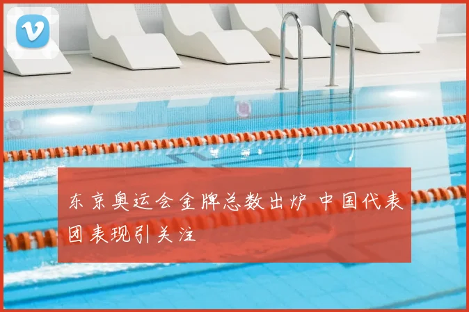 东京奥运会金牌总数出炉 中国代表团表现引关注