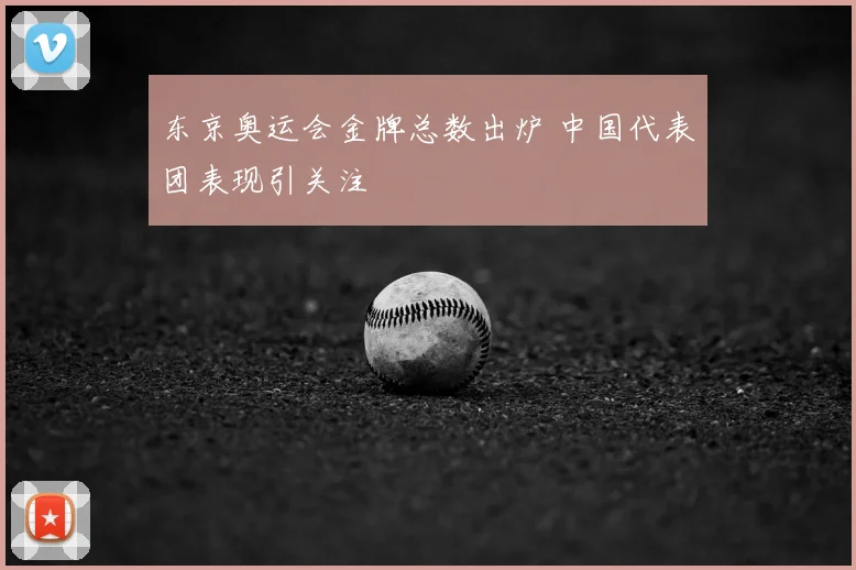 东京奥运会金牌总数出炉 中国代表团表现引关注