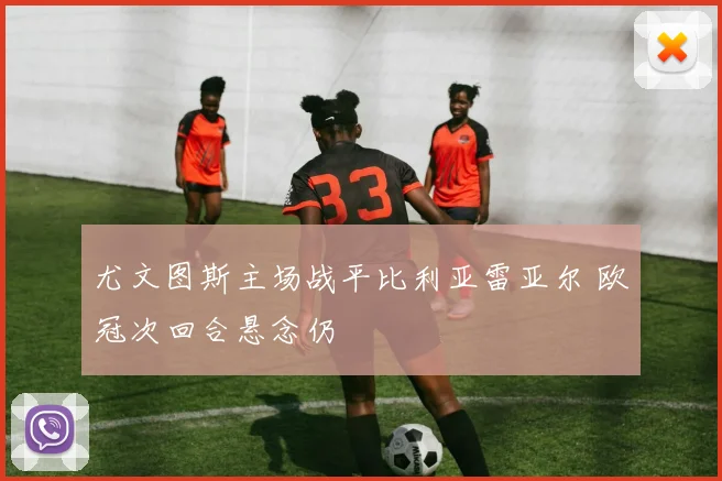 尤文图斯主场战平比利亚雷亚尔 欧冠次回合悬念仍