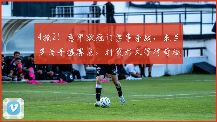 4抢2！意甲欧冠门票争夺战，米兰罗马手握赛点，科莫尤文等待奇迹