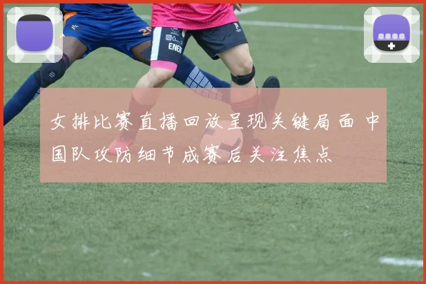 女排比赛直播回放呈现关键局面 中国队攻防细节成赛后关注焦点